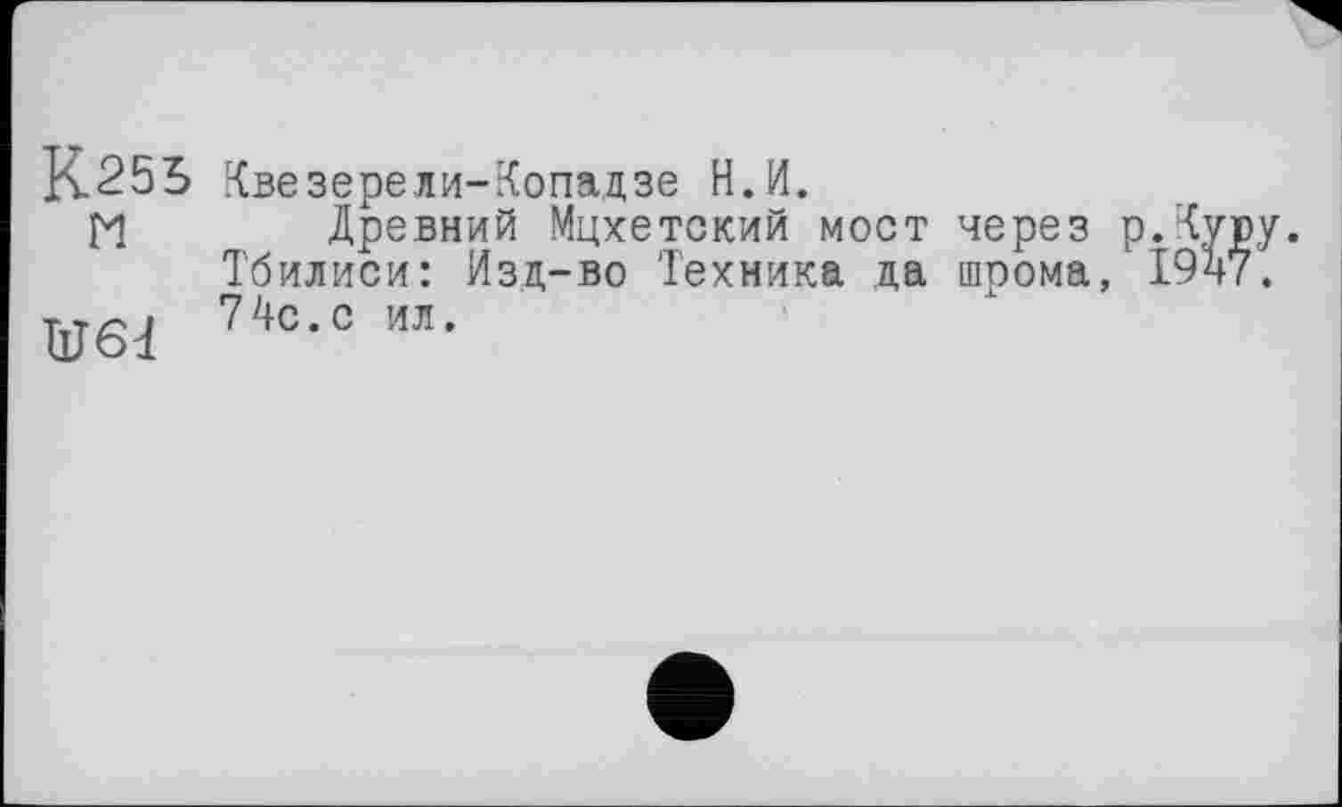 ﻿K.25S Квезерели-Копадзе Н.П.
И Древний Мцхетский мост через Тбилиси: Изд-во Техника да шрома,
W 74с-° ил-